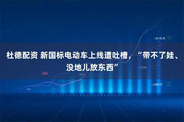 杜德配资 新国标电动车上线遭吐槽，“带不了娃、没地儿放东西”