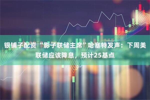 银铺子配资 “影子联储主席”哈塞特发声：下周美联储应该降息，预计25基点