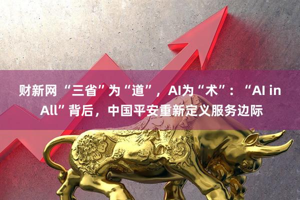 财新网 “三省”为“道”，AI为“术”：“AI in All”背后，中国平安重新定义服务边际