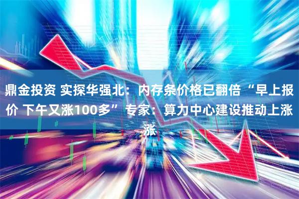 鼎金投资 实探华强北：内存条价格已翻倍 “早上报价 下午又涨100多” 专家：算力中心建设推动上涨