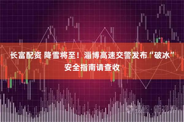 长富配资 降雪将至！淄博高速交警发布“破冰”安全指南请查收