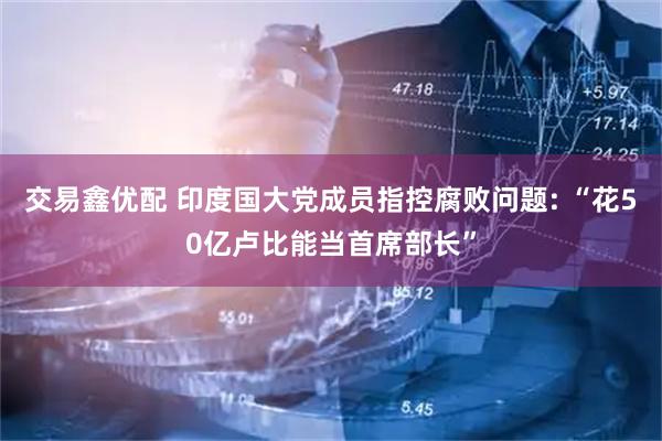 交易鑫优配 印度国大党成员指控腐败问题: “花50亿卢比能当首席部长”