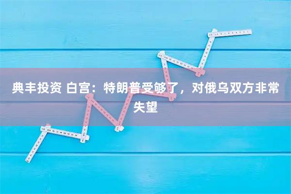 典丰投资 白宫：特朗普受够了，对俄乌双方非常失望