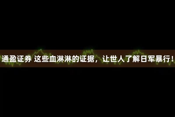 通盈证券 这些血淋淋的证据，让世人了解日军暴行！