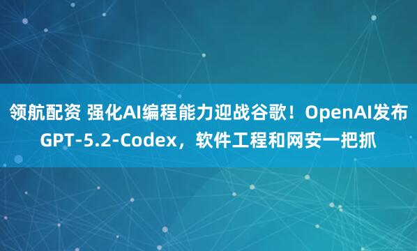领航配资 强化AI编程能力迎战谷歌！OpenAI发布GPT-5.2-Codex，软件工程和网安一把抓
