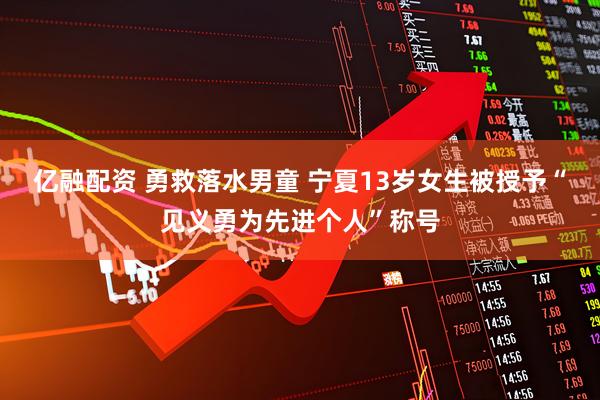 亿融配资 勇救落水男童 宁夏13岁女生被授予“见义勇为先进个人”称号