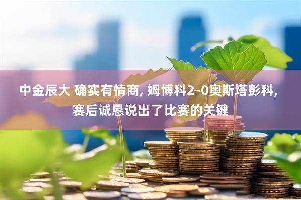 中金辰大 确实有情商, 姆博科2-0奥斯塔彭科, 赛后诚恳说出了比赛的关键