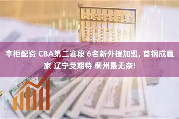 拿柜配资 CBA第二赛段 6名新外援加盟, 首钢成赢家 辽宁受期待 稠州最无奈!