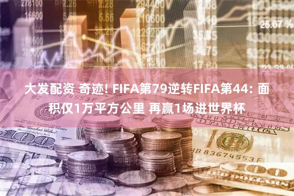 大发配资 奇迹! FIFA第79逆转FIFA第44: 面积仅1万平方公里 再赢1场进世界杯