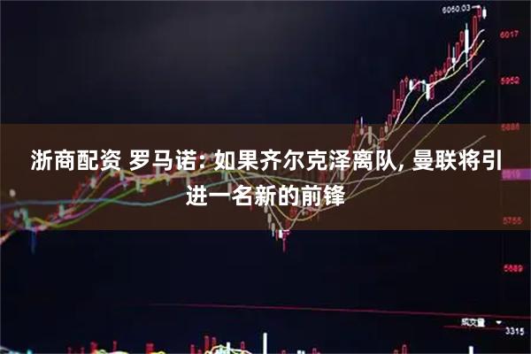 浙商配资 罗马诺: 如果齐尔克泽离队, 曼联将引进一名新的前锋