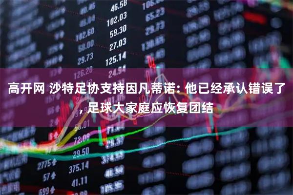 高开网 沙特足协支持因凡蒂诺: 他已经承认错误了, 足球大家庭应恢复团结